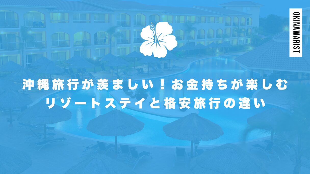 沖縄旅行が羨ましい！お金持ちが楽しむリゾートステイと格安旅行の違い