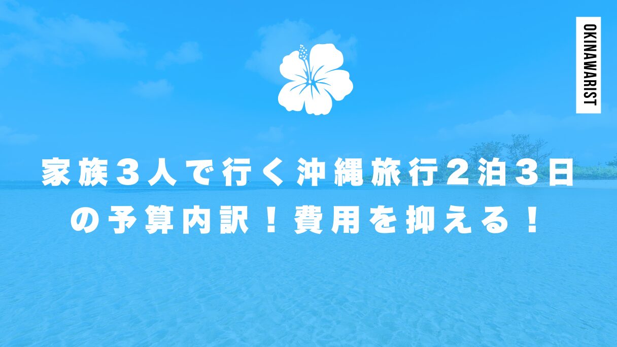 家族3人で行く沖縄旅行2泊3日の予算内訳！費用を抑えるコツも解説！