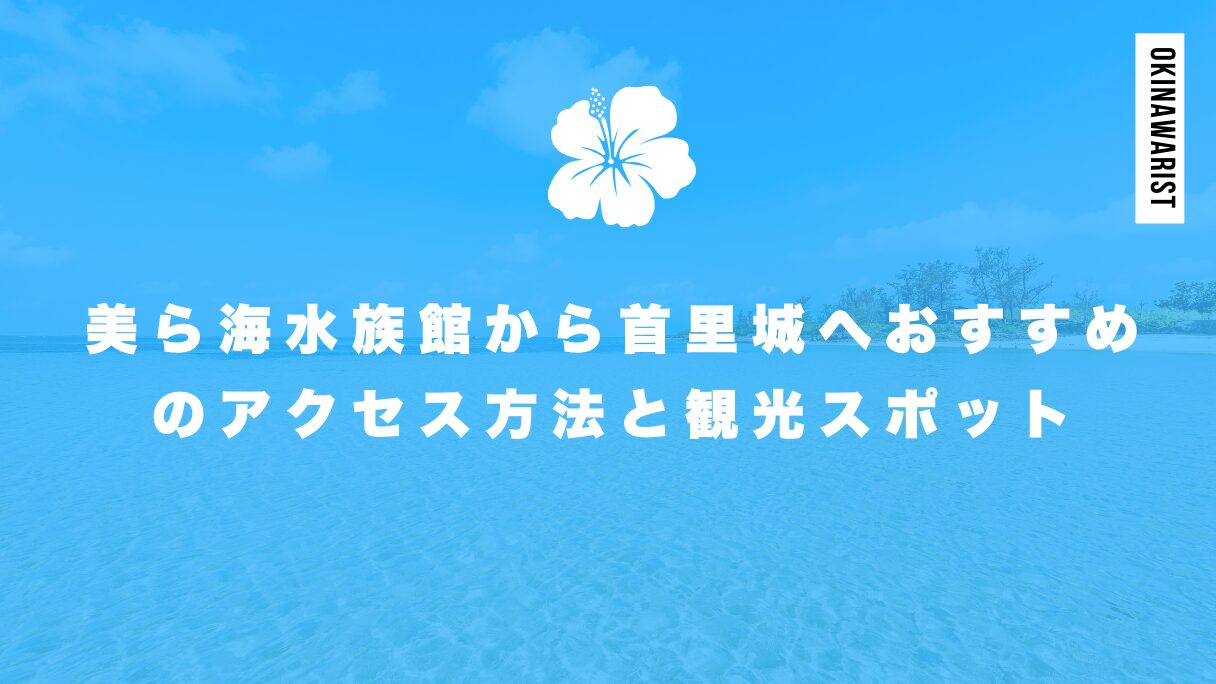 美ら海水族館から首里城へおすすめのアクセス方法と観光スポット