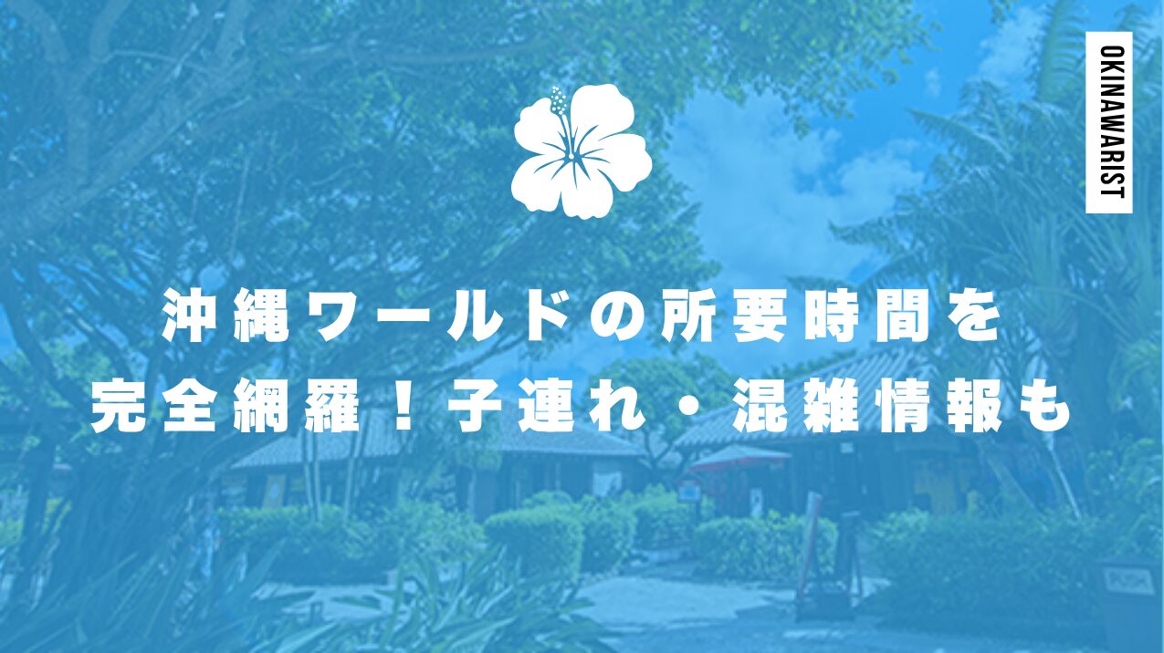 沖縄ワールドの所要時間を完全網羅!子連れ・混雑情報も