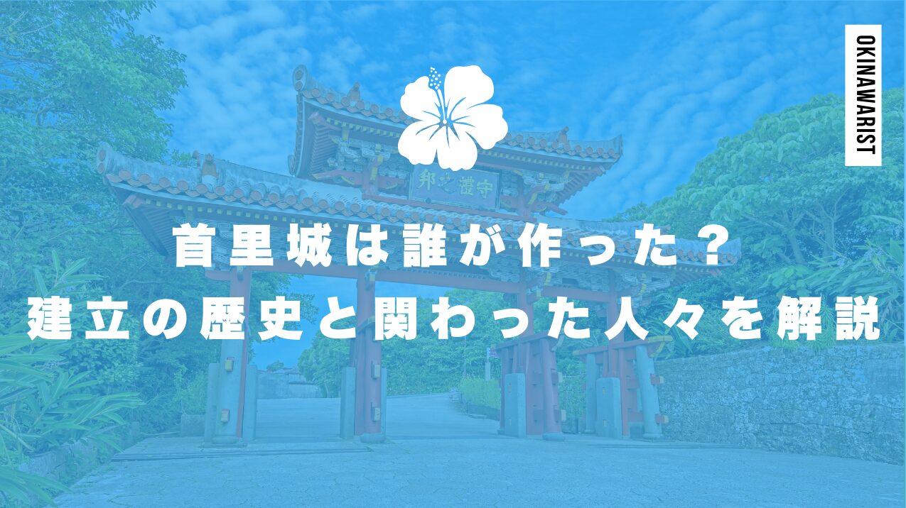 首里城は誰が作った?建立の歴史と関わった人々を解説